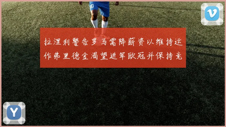 拉涅利警告罗马需降薪资以维持运作弗里德金渴望进军欧冠并保持竞争力