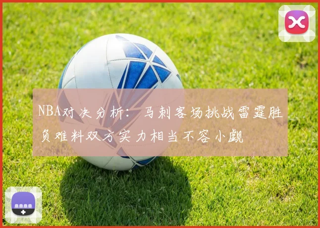 NBA对决分析：马刺客场挑战雷霆胜负难料双方实力相当不容小觑