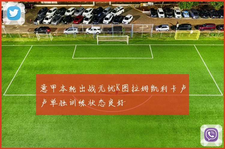 意甲本轮出战无忧K图拉姆凯利卡卢卢单独训练状态良好
