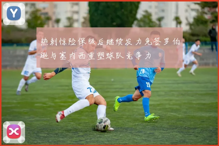 热刺惊险保级后继续发力免签罗伯逊与塞内西重塑球队竞争力