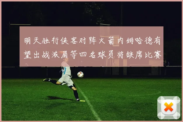 明天独行侠客对阵火箭内姆哈德有望出战浓眉等四名球员将缺席比赛