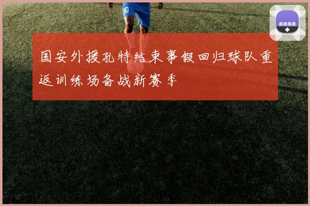 国安外援孔特结束事假回归球队重返训练场备战新赛季