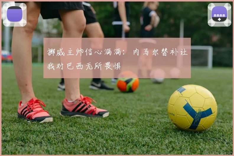 挪威主帅信心满满：内马尔替补让我对巴西无所畏惧