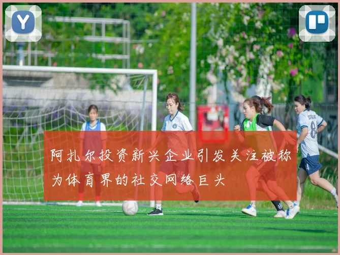 阿扎尔投资新兴企业引发关注被称为体育界的社交网络巨头