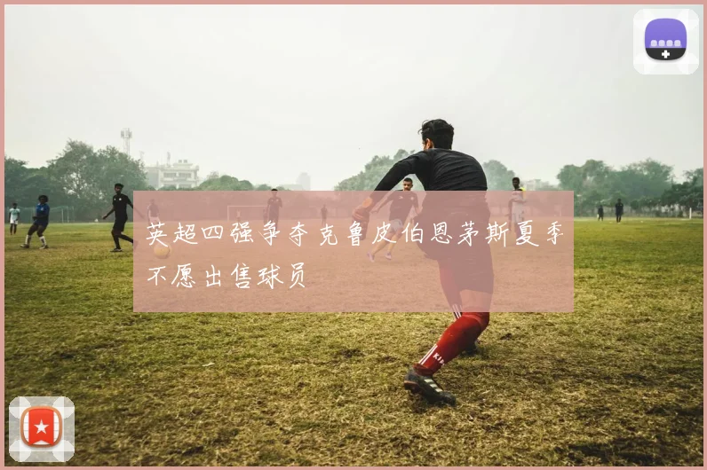 英超四强争夺克鲁皮伯恩茅斯夏季不愿出售球员