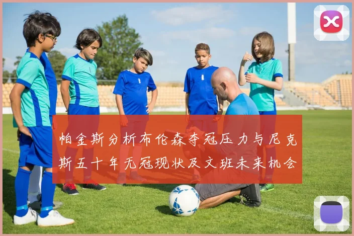帕金斯分析布伦森夺冠压力与尼克斯五十年无冠现状及文班未来机会