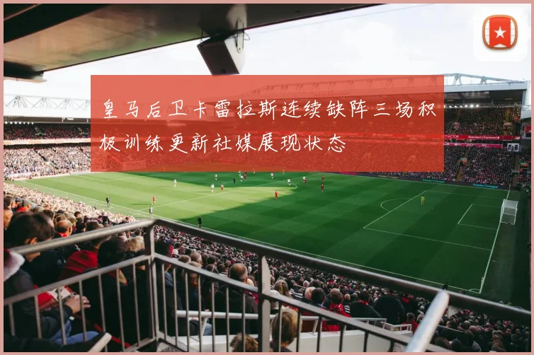 皇马后卫卡雷拉斯连续缺阵三场积极训练更新社媒展现状态
