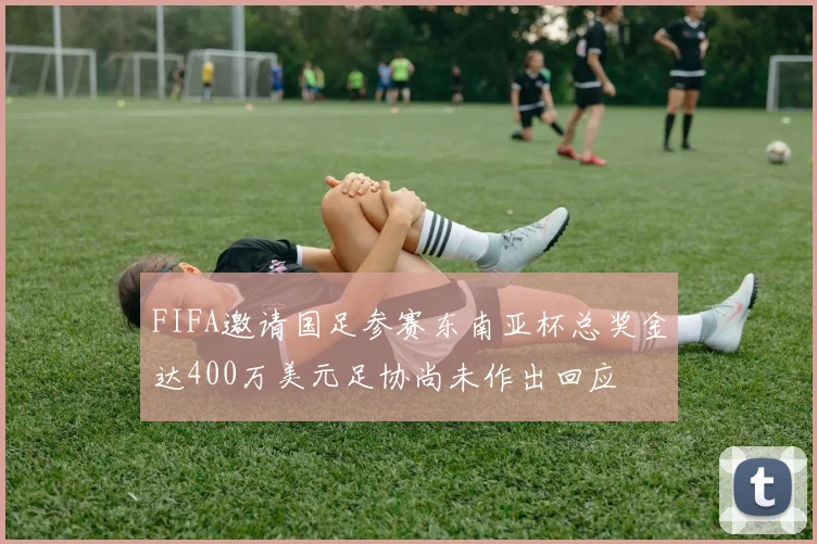FIFA邀请国足参赛东南亚杯总奖金达400万美元足协尚未作出回应