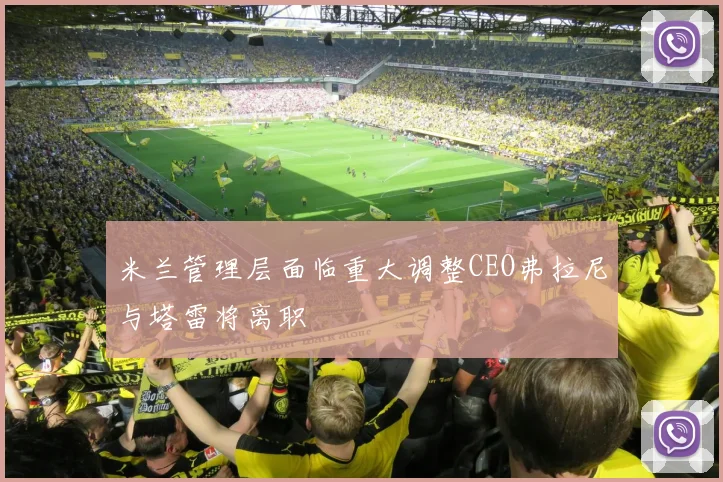 米兰管理层面临重大调整CEO弗拉尼与塔雷将离职