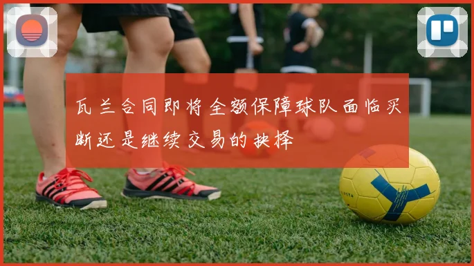瓦兰合同即将全额保障球队面临买断还是继续交易的抉择