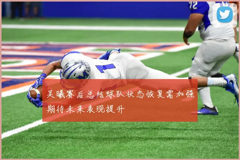 吴曦赛后总结球队状态恢复需加强期待未来表现提升