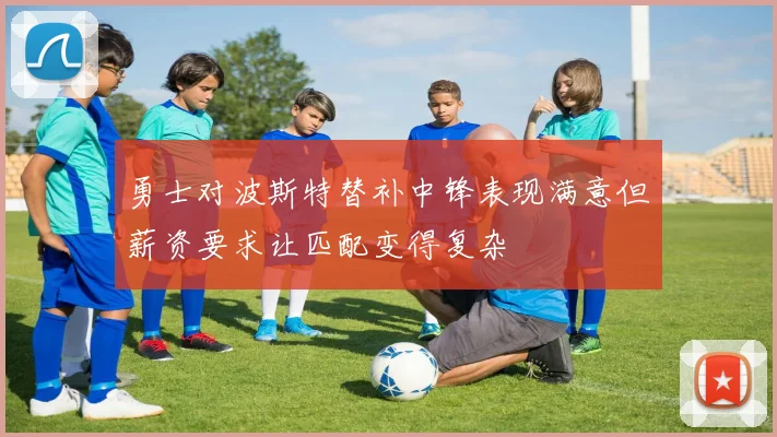 勇士对波斯特替补中锋表现满意但薪资要求让匹配变得复杂