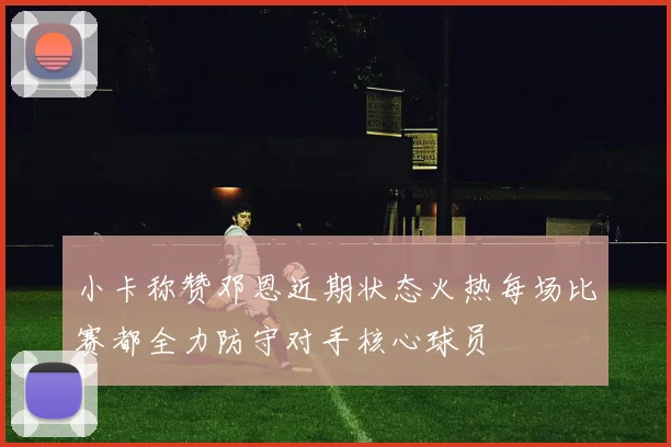 小卡称赞邓恩近期状态火热每场比赛都全力防守对手核心球员