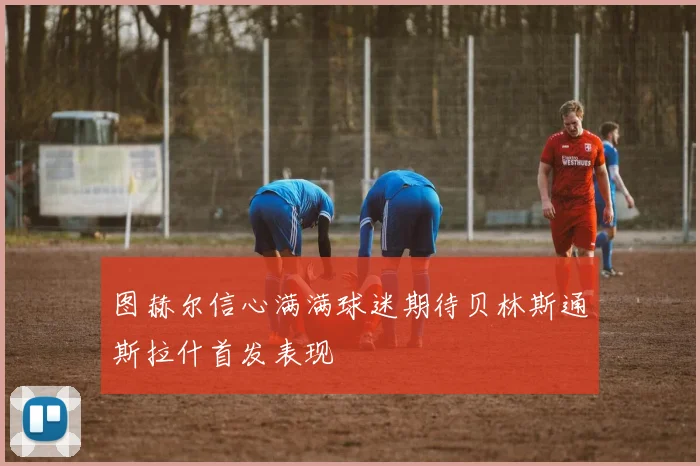 图赫尔信心满满球迷期待贝林斯通斯拉什首发表现