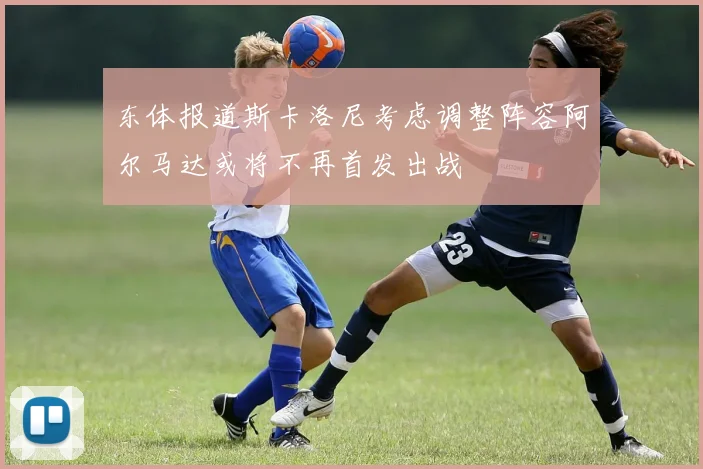 东体报道斯卡洛尼考虑调整阵容阿尔马达或将不再首发出战