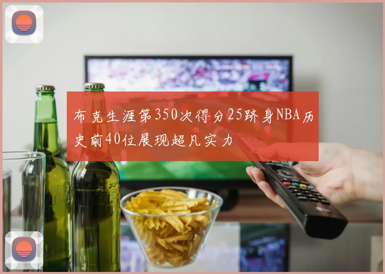 布克生涯第350次得分25跻身NBA历史前40位展现超凡实力