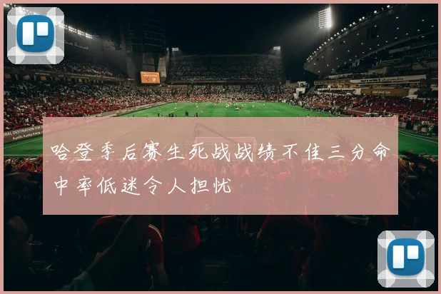 哈登季后赛生死战战绩不佳三分命中率低迷令人担忧