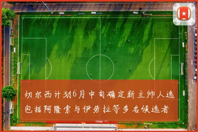 切尔西计划6月中旬确定新主帅人选包括阿隆索与伊劳拉等多名候选者